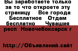 Вы заработаете только за то что откроете эту страницу. - Все города Бесплатное » Отдам бесплатно   . Чувашия респ.,Новочебоксарск г.